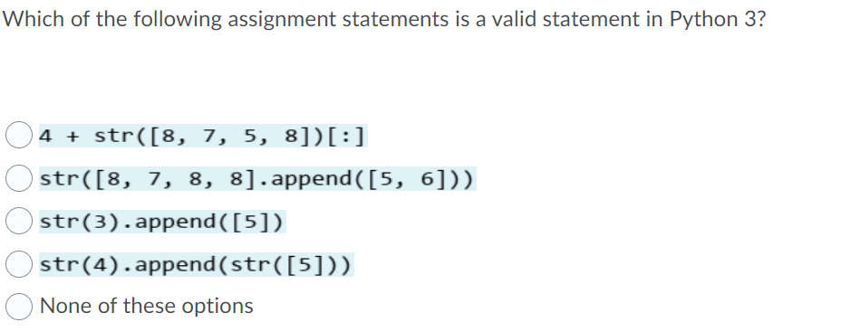 Which of the following assignment statements is a valid statement in Python 3?
4 + str([8, 7, 5, 8])[:]
str([8, 7, 8, 8].append([5, 6]))
O str(3).append([5])
O str(4).append(str([5]))
None of these options
