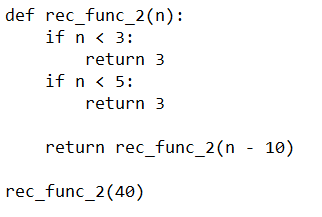 def rec_func_2(n):
if n < 3:
return 3
if n < 5:
return 3
return rec_func_2(n - 10)
rec_func_2(40)

