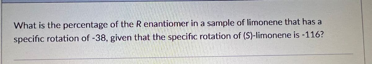 What is the percentage of the R enantiomer in a sample of limonene that has a
specific rotation of -38, given that the specific rotation of (S)-limonene is -116?
