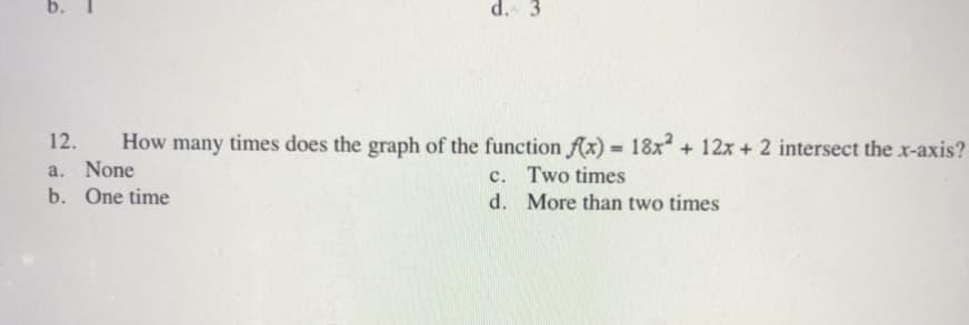 b.
d. 3
12.
How many times does the graph of the function fx) = 18x + 12x + 2 intersect the x-axis?
%3D
a. None
b. One time
c. Two times
d. More than two times
