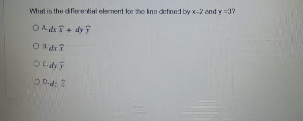 What is the differential element for the line defined by x-2 and y =3?
O A. dx + dy y
O B. dx
O C.dy
O D.d: ?
