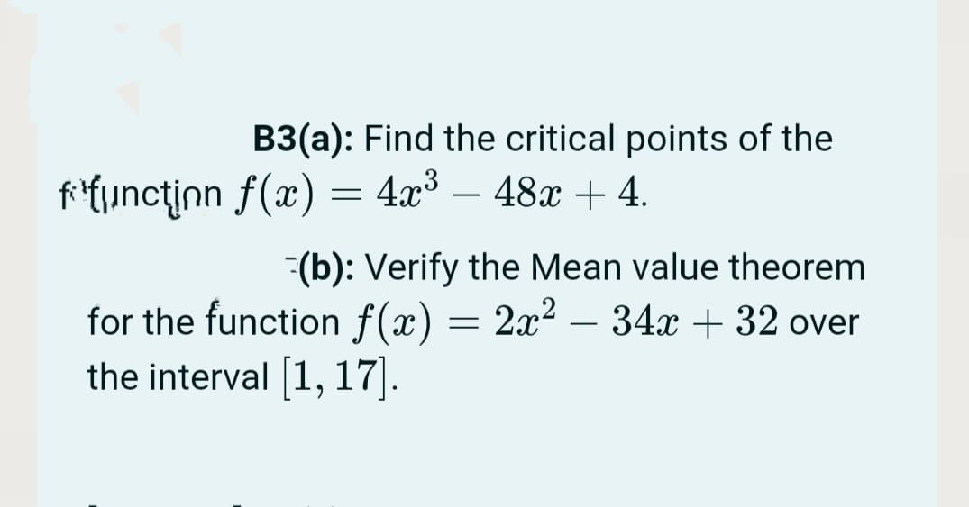 B3(a): Find the critical points of the
fi{junctinn f(x) = 4x³ – 48x + 4.
-
(b): Verify the Mean value theorem
for the function f(x) = 2x2 – 34x + 32 over
the interval [1, 17).
