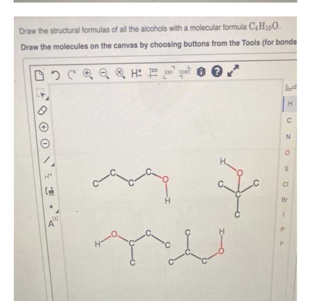 Draw the structural formulas of all the alcohols with a molecular formula C4H100.
Draw the molecules on the canvas by choosing buttons from the Tools (for bonds
EXP CONT
H.
C
H
CI
Br
(1]
P.
