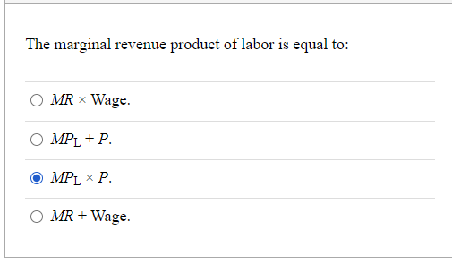 The marginal revenue product of labor is equal to:
O MR × Wage.
MPL + P.
MPL × P.
MR + Wage.
