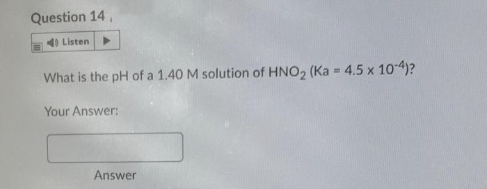 Question 14,
40 Listen
What is the pH of a 1.40 M solution of HNO₂ (Ka = 4.5 x 10-4)?
Your Answer:
Answer