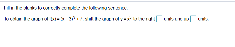 Fill in the blanks to correctly complete the following sentence.
To obtain the graph of f(x) = (x – 3)3 + 7, shift the graph of y =x³ to the right|
units and up
units.
