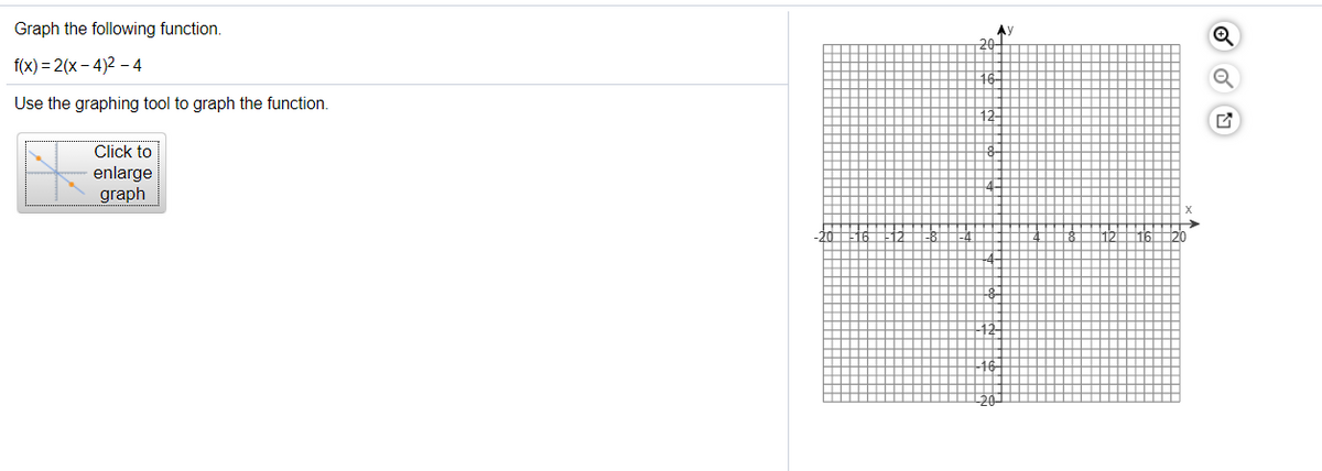 Graph the following function.
AY
f(x) = 2(x – 4)2 – 4
Use the graphing tool to graph the function.
12-
Click to
enlarge
graph
-20
