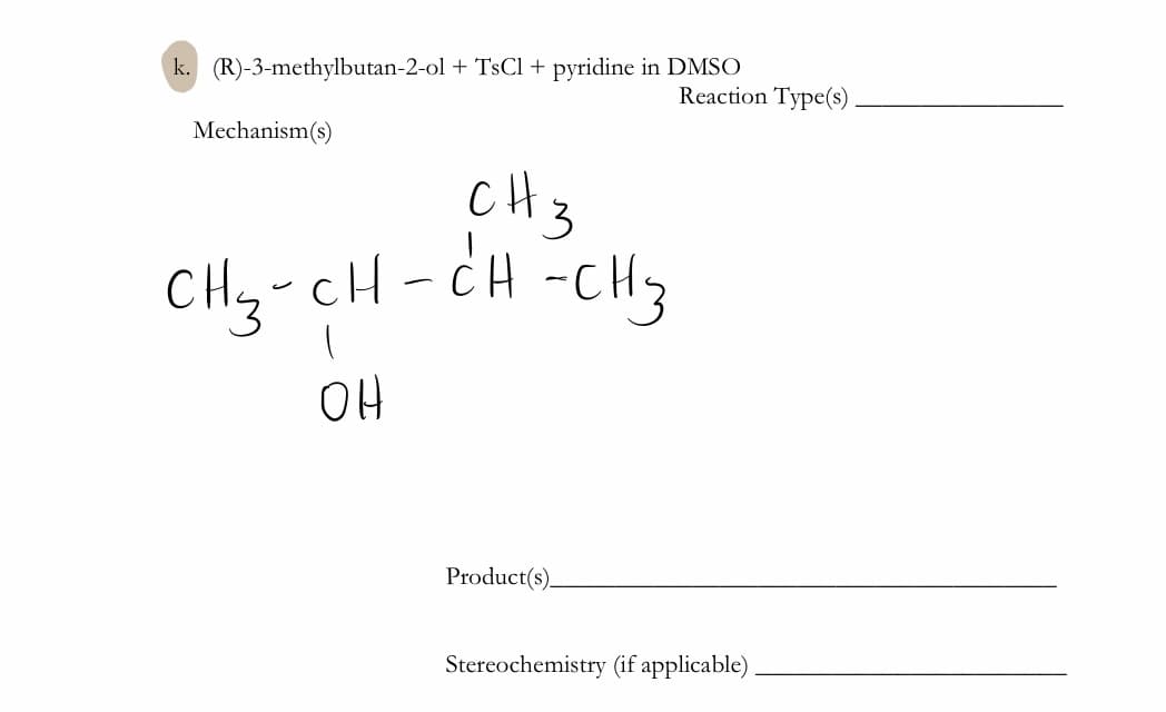 k. (R)-3-methylbutan-2-ol + TsCl + pyridine in DMSO
Reaction Type(s)
Mechanism(s)
CH3
CHy-cH-CH -CH3
OH
Product(s).
Stereochemistry (if applicable) .
