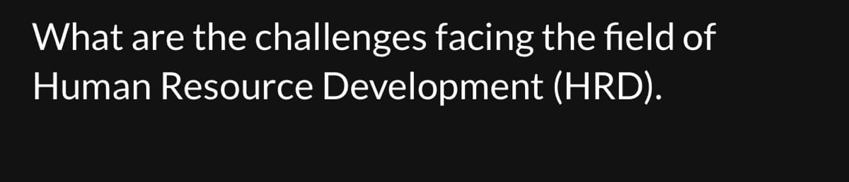 What are the challenges facing the field of
Human Resource Development
(HRD).