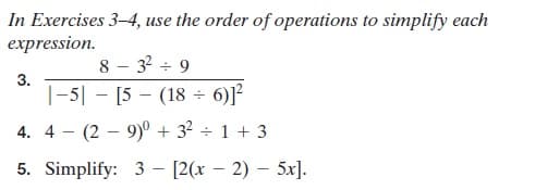 In Exercises 3–4, use the order of operations to simplify each
expression.
8 - 3? ÷ 9
|-5| - [5 - (18 - 6)]?
3.
4. 4
(2 – 9)° + 32 ÷ 1 + 3
5. Simplify: 3 - [2(x – 2) – 5x].
