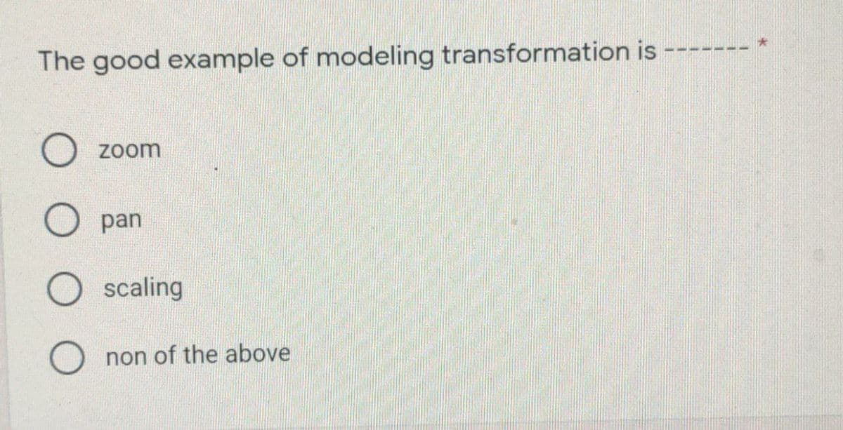 The good example of modeling transformation is
zoom
O pan
scaling
non of the above
