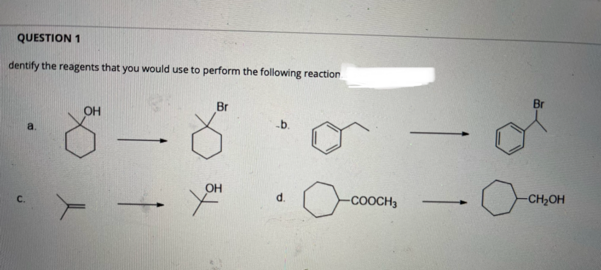 QUESTION 1
dentify the reagents that you would use to perform the following reaction
Br
Br
OH
a,
-b.
you
OH
С.
d.
-COOCH3
CH2OH
