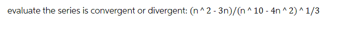 evaluate the series is convergent or divergent: (n^2 - 3n)/(n^10 - 4n^2)^ 1/3