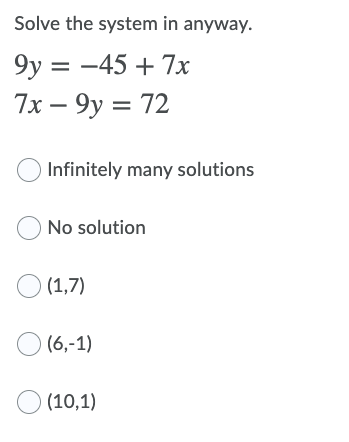 Solve the system in anyway.
9y = -45 + 7x
7x – 9y = 72
%3D
Infinitely many solutions
O No solution
O (1,7)
O (6,-1)
O (10,1)
