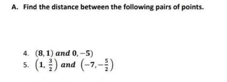 A. Find the distance between the following pairs of points.
4. (8,1) and 0,-5)
5. (1, 2) and (-7,-)