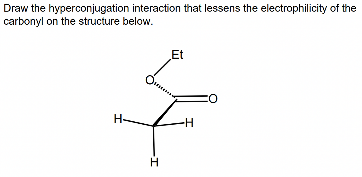 Draw the hyperconjugation interaction that lessens the electrophilicity of the
carbonyl on the structure below.
Et
-H
H
