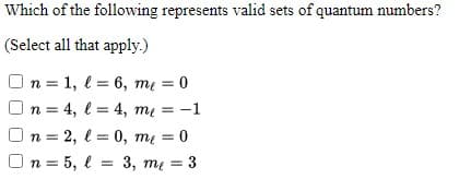 Which of the following represents valid sets of quantum numbers?
(Select all that apply.)
On = 1, l = 6, mẹ = 0
%3D
On = 4, l = 4, m = -1
%3D
In=2, l = 0, me = 0
On = 5, l = 3, m = 3
