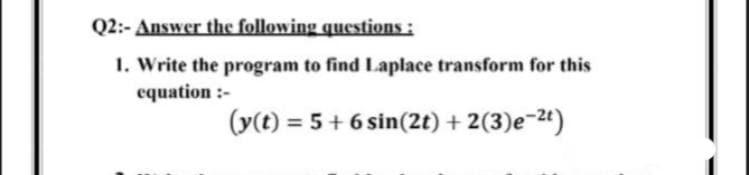 Q2:- Answer the following questions :
1. Write the program to find Laplace transform for this
equation :-
(y(t) = 5+ 6 sin(2t) + 2(3)e-24)
