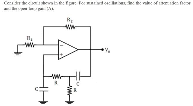 Consider the circuit shown in the figure. For sustained oscillations, find the value of attenuation factor
and the open-loop gain (A).
R2
R1
Vo
ww
R
R
