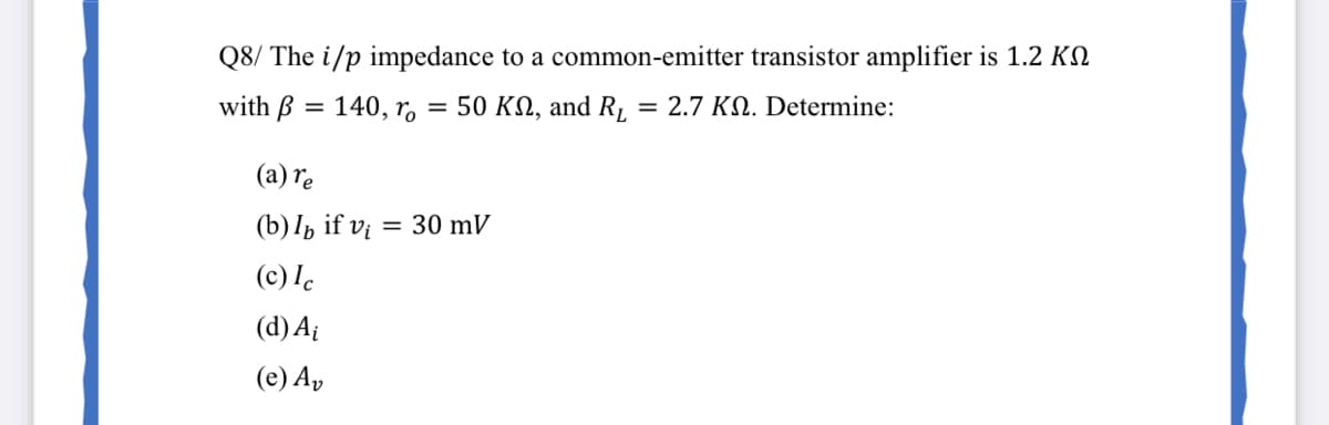 Q8/ The i/p impedance to a common-emitter transistor amplifier is 1.2 KN
with B
140, rо
50 KN, and R,
= 2.7 KN. Determine:
(a) re
() 1ъ if v
= 30 mV
(c) Ic
(d) Aį
(e) Ap
