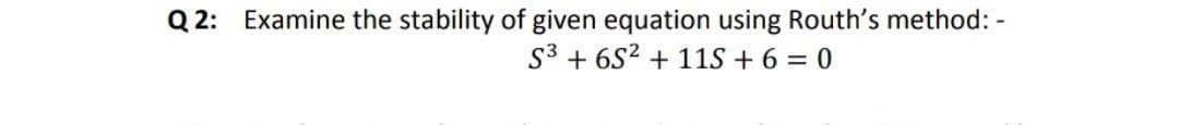 Q 2: Examine the stability of given equation using Routh's method: -
S3 + 6S2 + 11S + 6 = 0
