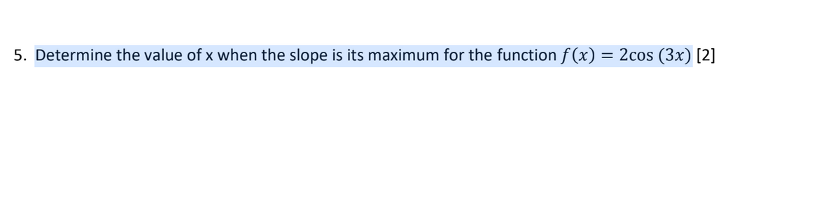 5. Determine the value of x when the slope is its maximum for the function f(x)
=
2cos (3x) [2]