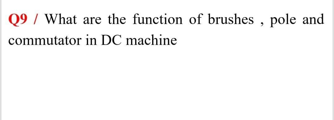 Q9 / What are the function of brushes , pole and
commutator in DC machine
