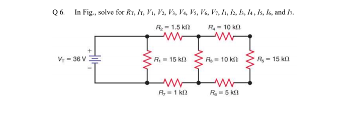 6.
In Fig., solve for RT, IT, V1, V2, V3, V4, Vs, V6, V1, In, I2, Iz, I4 , Is, I6, and Iŋ.
R= 1.5 k
R= 10 kn
V, = 36 V
R, = 15 k2
R = 15 kn
R = 10 k
R, = 1 k2
R = 5 kn
%3D
