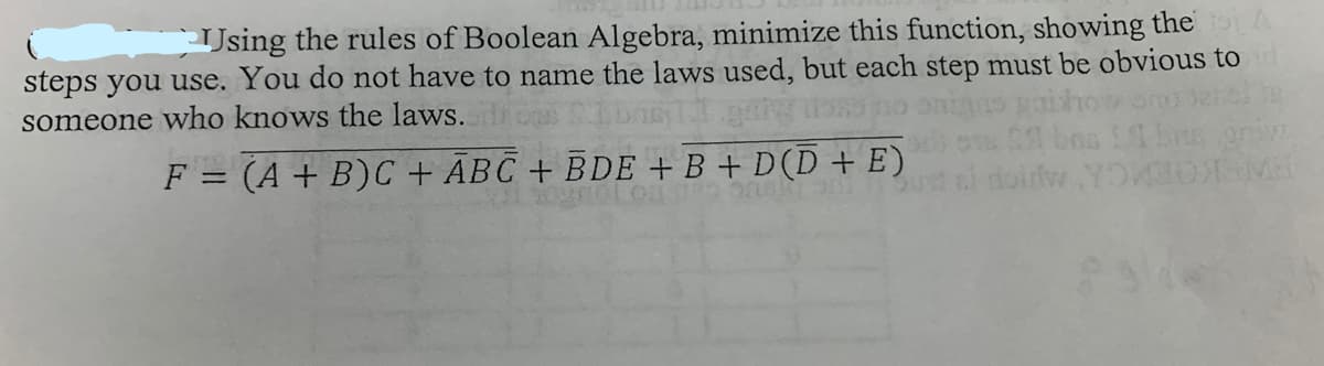Using the rules of Boolean Algebra, minimize this function, showing the A
steps you use. You do not have to name the laws used, but each step must be obvious tod
someone who knows the laws.
F = (A + B)C + ABC + BDE + B + D(D + E)
bus grow
ei doir, YOKO MI