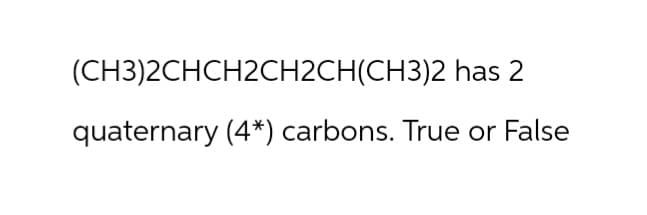 (CH3)2CHCH2CH2CH(CH3)2 has 2
quaternary (4*) carbons. True or False