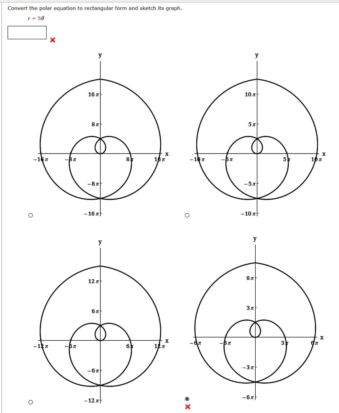 Convert the polar equation to rectangular form and sketch its graph.
r = 50
y
y
16 a
10 л
5 л
-16 7
— Вл
8.
16 7
-10 7
5
-87
-5A
-16 AF
-10 AF
y
y
12 лt
3 7
67
X
X
3
-12 A
6
12 7
-3A
-67
-67F
-12 At

