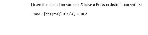 Given that a random variable X have a Poisson distribution with 2;
Find E[cos(TX)] if E(X) = In 2
