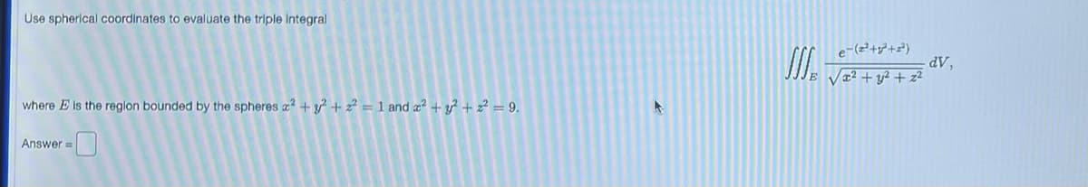 Use spherical coordinates to evaluate the triple Integral
where E is the region bounded by the spheres x² + y² + ² = 1 and x² + y² + ² = 9.
Answer=
4
e-(²+²+²)
x² + y² + z²
-dV,