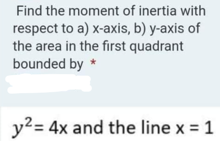 Find the moment of inertia with
respect to a) x-axis, b) y-axis of
the area in the first quadrant
bounded by *
y2= 4x and the line x = 1
%3D
