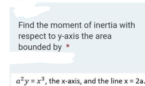 Find the moment of inertia with
respect to y-axis the area
bounded by *
a'y = x³, the x-axis, and the line x = 2a.
