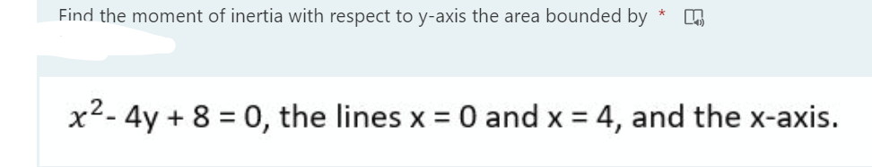 Find the moment of inertia with respect to y-axis the area bounded by
x2- 4y + 8 = 0, the lines x = 0 and x = 4, and the x-axis.
%3D
