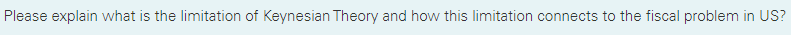 Please explain what is the limitation of Keynesian Theory and how this limitation connects to the fiscal problem in US?
