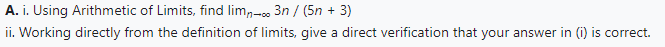 A. i. Using Arithmetic of Limits, find limn-3n / (5n + 3)
ii. Working directly from the definition of limits, give a direct verification that your answer in (i) is correct.