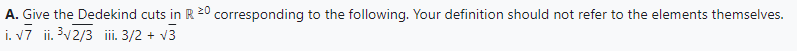 A. Give the Dedekind cuts in R 20 corresponding to the following. Your definition should not refer to the elements themselves.
i. √7 ii. ³√2/3 iii. 3/2 + √3