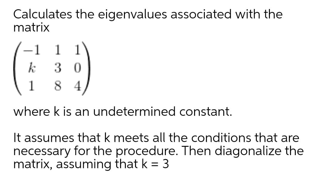 Calculates the eigenvalues associated with the
matrix
-1
1 1
k
3 0
1
8 4
where k is an undetermined constant.
It assumes that k meets all the conditions that are
necessary for the procedure. Then diagonalize the
matrix, assuming that k = 3
