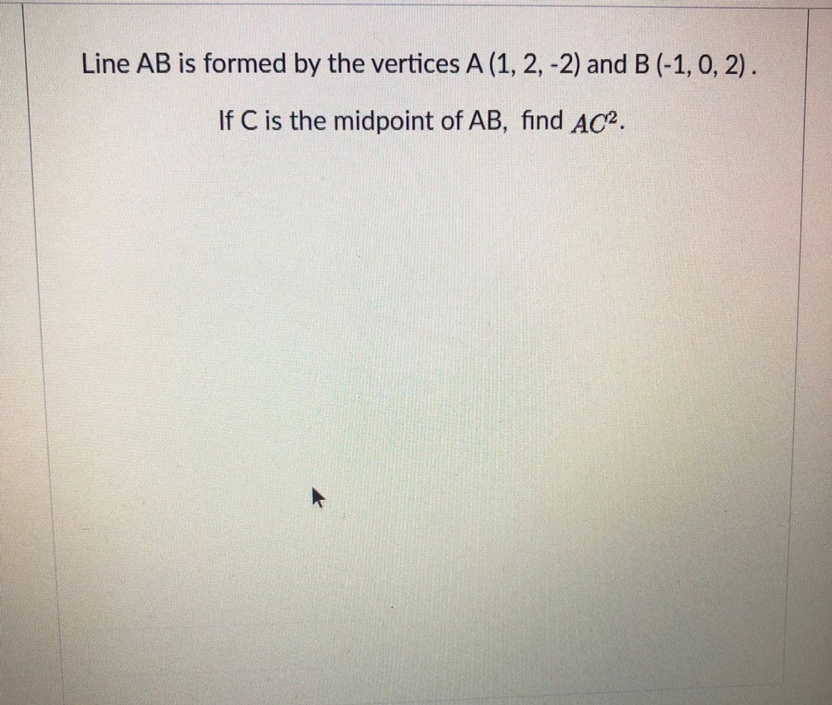 Line AB is formed by the vertices A (1, 2, -2) and B (-1, 0, 2).
If C is the midpoint of AB, find AC2.
