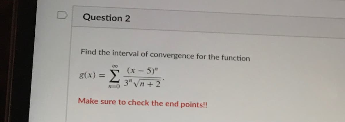 Question 2
Find the interval of convergence for the function
00
(x-5)"
Σ
3" Vn + 2
g(x) =
n=0
Make sure to check the end points!!

