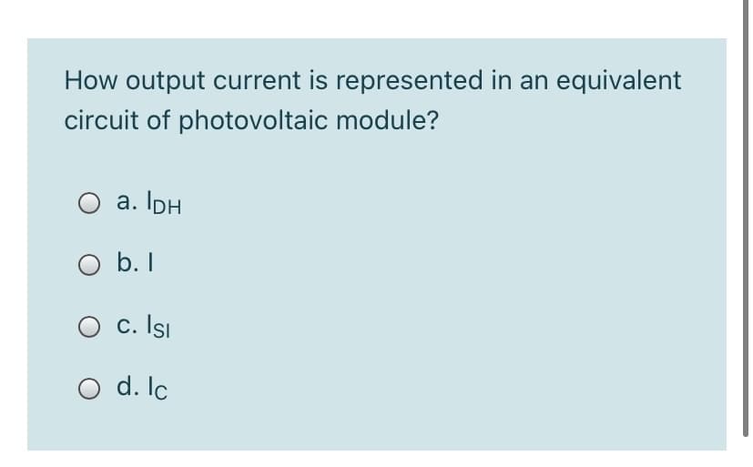 How output current is represented in an equivalent
circuit of photovoltaic module?
O a. IDH
O b. I
O c. Isi
O d. Ic

