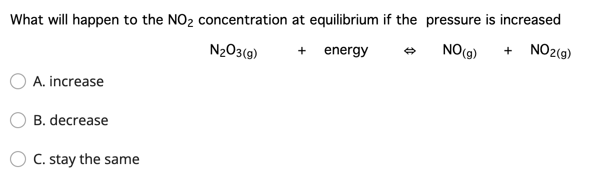 What will happen to the NO2 concentration at equilibrium if the pressure is increased
NO2(g)
N203(g)
energy
NO(g)
+
+
A. increase
B. decrease
C. stay the same
