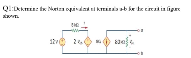 Ql:Determine the Norton equivalent at terminals a-b for the circuit in figure
shown.
8 k2
-ww-
12 v
2 Vas
801
80ka Vab
