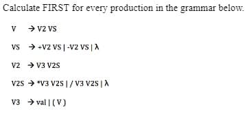 Calculate FIRST for every production in the grammar below.
V
> v2 Vš
vs + +v2 vS |-V2 vs |A
v2 > V3 V2S
v2s > *V3 V2S |/ V3 V2s | A
V3 > val | (V)

