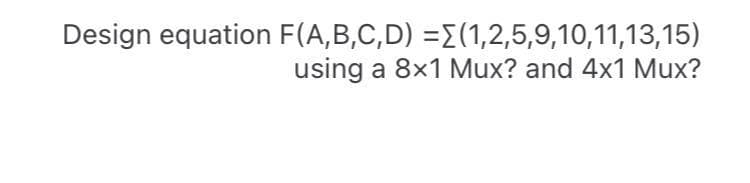 Design equation F(A,B,C,D) =E(1,2,5,9,10,11,13,15)
using a 8x1 Mux? and 4x1 Mux?

