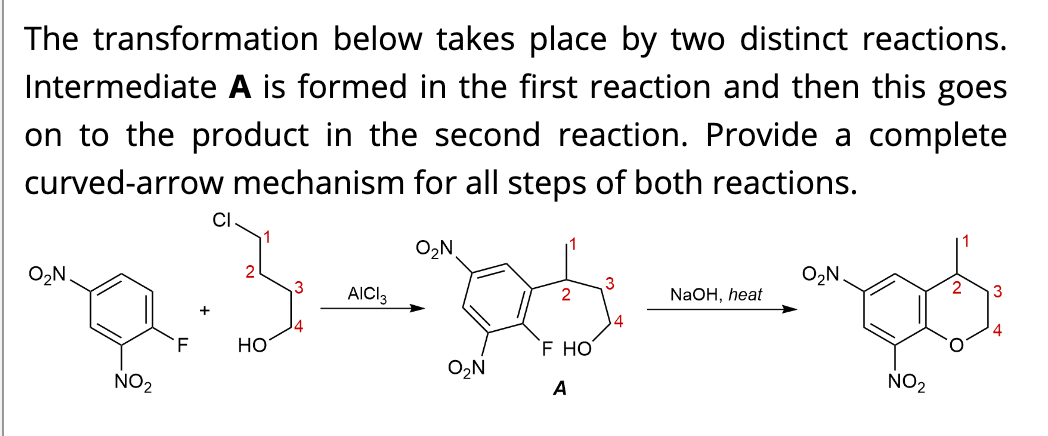 The transformation below takes place by two distinct reactions.
Intermediate A is formed in the first reaction and then this goes
on to the product in the second reaction. Provide a complete
curved-arrow mechanism for all steps of both reactions.
CI
O2N
O2N
O2N.
3
AICI3
2
NaOH, heat
+
F
Но
`F HO
O2N
NO2
А
NO2
