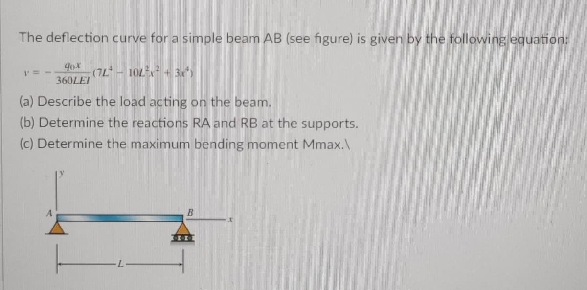 The deflection curve for a simple beam AB (see figure) is given by the following equation:
40x
E + -701 - ,7L)
(a) Describe the load acting on the beam.
360LEI
(b) Determine the reactions RA and RB at the supports.
(c) Determine the maximum bending moment Mmax.\
