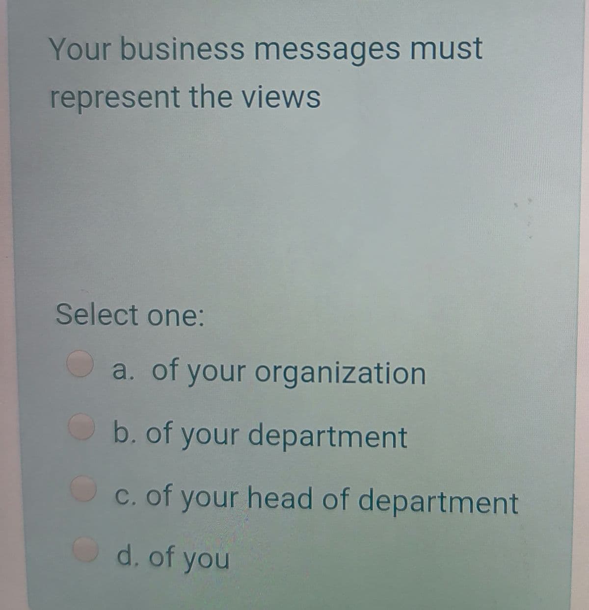 Your business messages must
represent the views
Select one:
a. of your organization
Ob. of your department
c. of your head of department
d. of you
